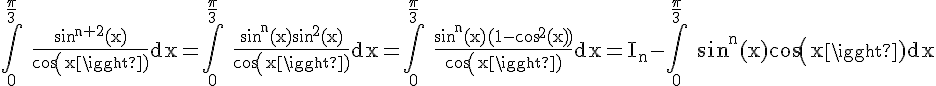 4$\rm\Bigint_0^{\frac{\pi}{3}} \frac{sin^{n+2}(x)}{cos(x)}dx=\Bigint_0^{\frac{\pi}{3}} \frac{sin^{n}(x)sin^2(x)}{cos(x)}dx=\Bigint_0^{\frac{\pi}{3}} \frac{sin^n(x)(1-cos^2(x))}{cos(x)}dx=I_n-\Bigint_0^{\frac{\pi}{3}} sin^{n}(x)cos(x)dx